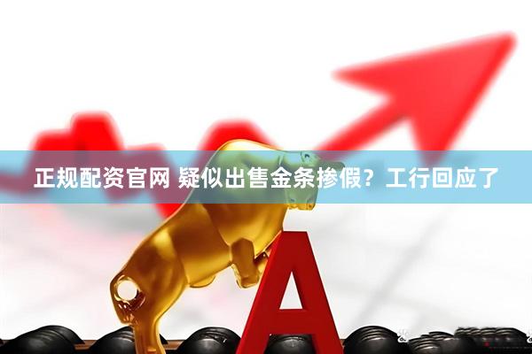 正规配资官网 疑似出售金条掺假？工行回应了
