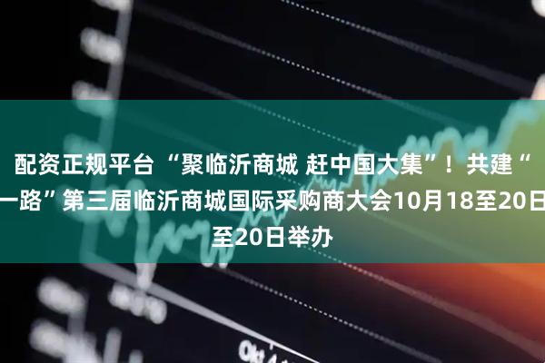 配资正规平台 “聚临沂商城 赶中国大集”！共建“一带一路”第三届临沂商城国际采购商大会10月18至20日举办