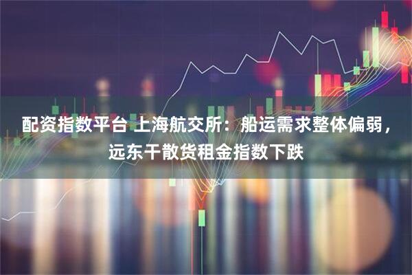 配资指数平台 上海航交所：船运需求整体偏弱，远东干散货租金指数下跌