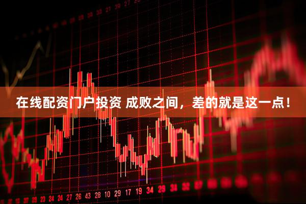 在线配资门户投资 成败之间，差的就是这一点！