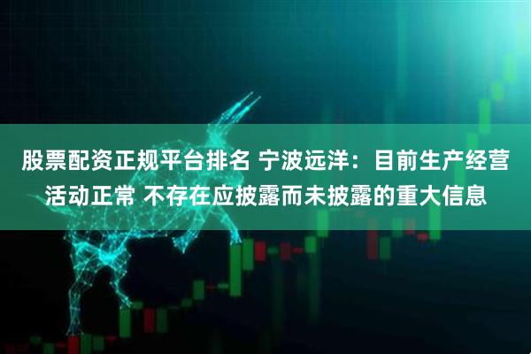 股票配资正规平台排名 宁波远洋：目前生产经营活动正常 不存在应披露而未披露的重大信息