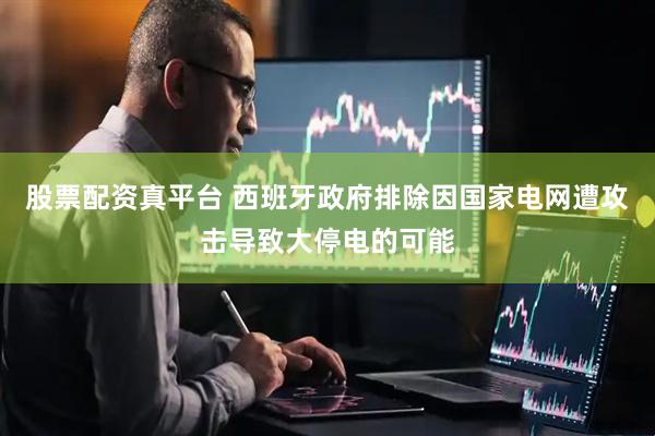 股票配资真平台 西班牙政府排除因国家电网遭攻击导致大停电的可能