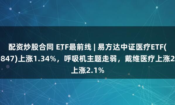 配资炒股合同 ETF最前线 | 易方达中证医疗ETF(159847)上涨1.34%，呼吸机主题走弱，戴维医疗上涨2.1%