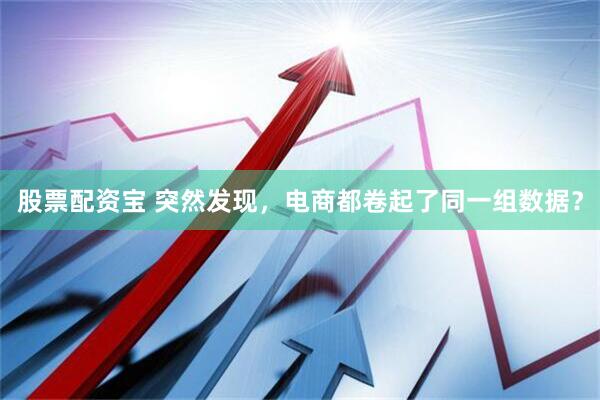 股票配资宝 突然发现，电商都卷起了同一组数据？
