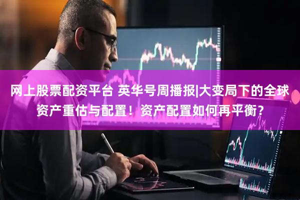网上股票配资平台 英华号周播报|大变局下的全球资产重估与配置！资产配置如何再平衡？
