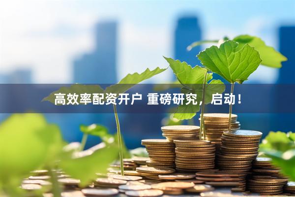 高效率配资开户 重磅研究，启动！