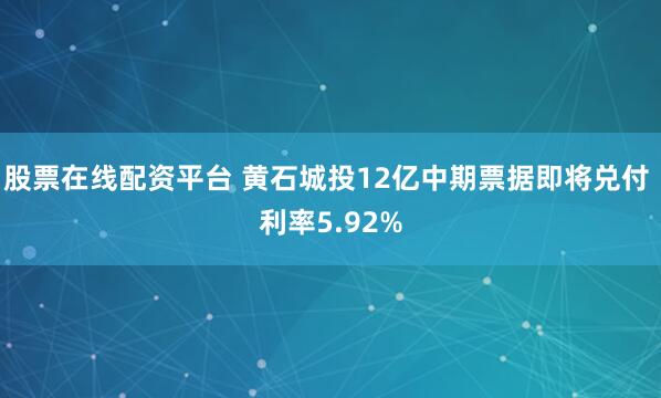 股票在线配资平台 黄石城投12亿中期票据即将兑付 利率5.92%