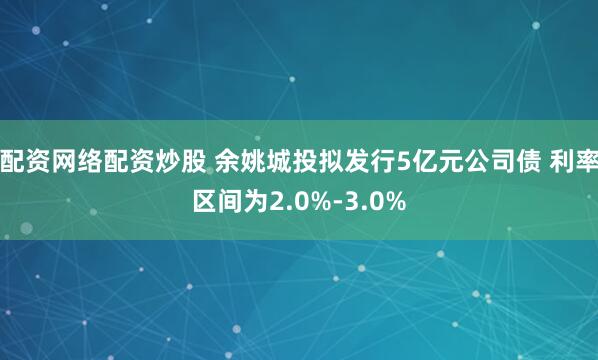 配资网络配资炒股 余姚城投拟发行5亿元公司债 利率区间为2.0%-3.0%