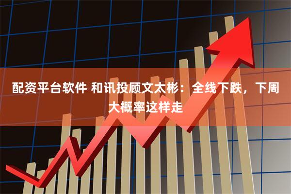 配资平台软件 和讯投顾文太彬：全线下跌，下周大概率这样走