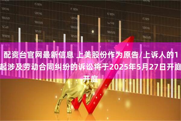 配资台官网最新信息 上美股份作为原告/上诉人的1起涉及劳动合同纠纷的诉讼将于2025年5月27日开庭