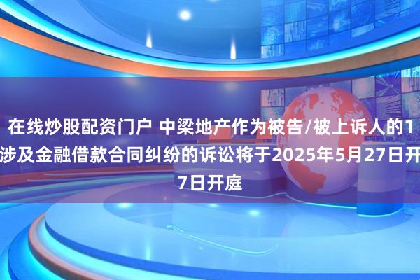 在线炒股配资门户 中梁地产作为被告/被上诉人的1起涉及金融借款合同纠纷的诉讼将于2025年5月27日开庭