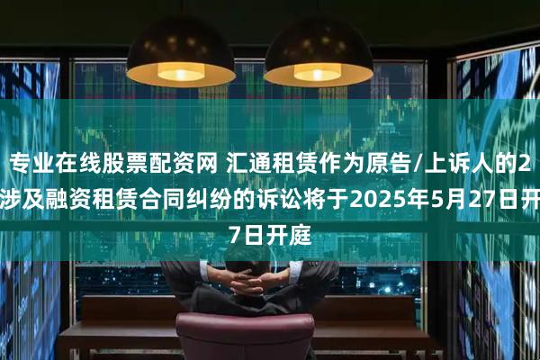 专业在线股票配资网 汇通租赁作为原告/上诉人的2起涉及融资租赁合同纠纷的诉讼将于2025年5月27日开庭