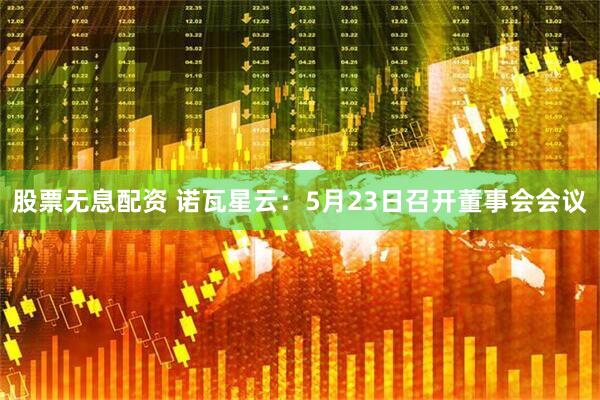 股票无息配资 诺瓦星云：5月23日召开董事会会议