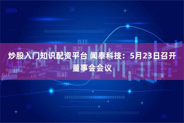 炒股入门知识配资平台 闻泰科技：5月23日召开董事会会议