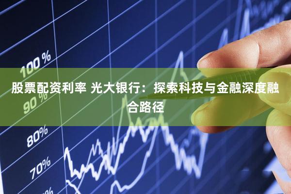 股票配资利率 光大银行：探索科技与金融深度融合路径