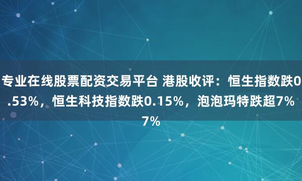 专业在线股票配资交易平台 港股收评：恒生指数跌0.53%，恒生科技指数跌0.15%，泡泡玛特跌超7%