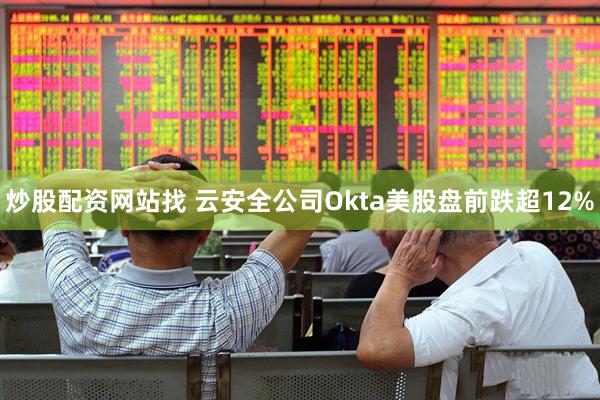 炒股配资网站找 云安全公司Okta美股盘前跌超12%