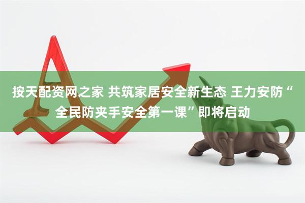 按天配资网之家 共筑家居安全新生态 王力安防“全民防夹手安全第一课”即将启动