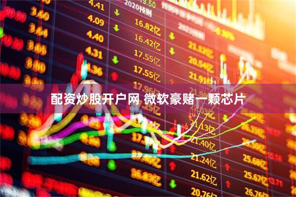 配资炒股开户网 微软豪赌一颗芯片