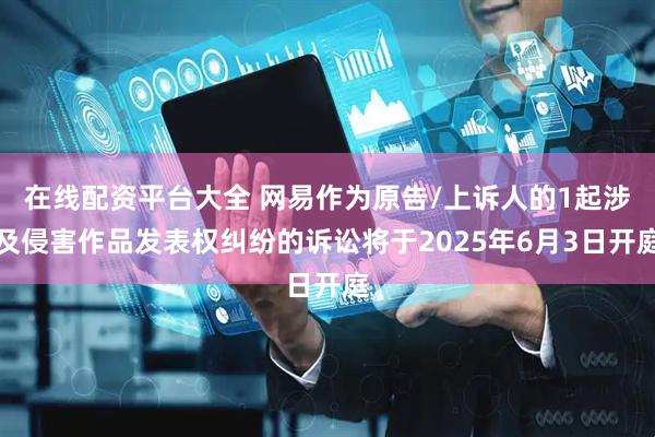 在线配资平台大全 网易作为原告/上诉人的1起涉及侵害作品发表权纠纷的诉讼将于2025年6月3日开庭