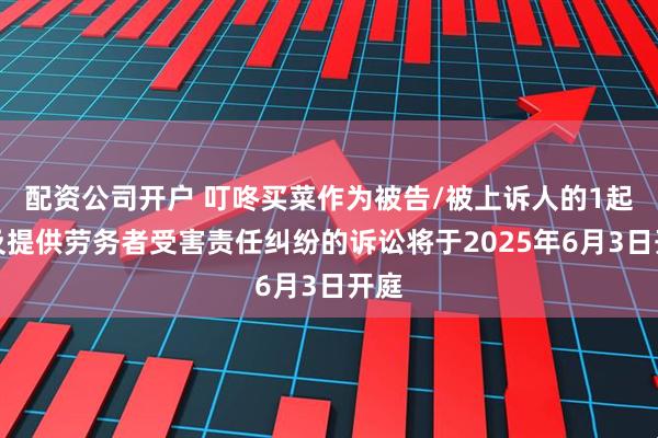 配资公司开户 叮咚买菜作为被告/被上诉人的1起涉及提供劳务者受害责任纠纷的诉讼将于2025年6月3日开庭