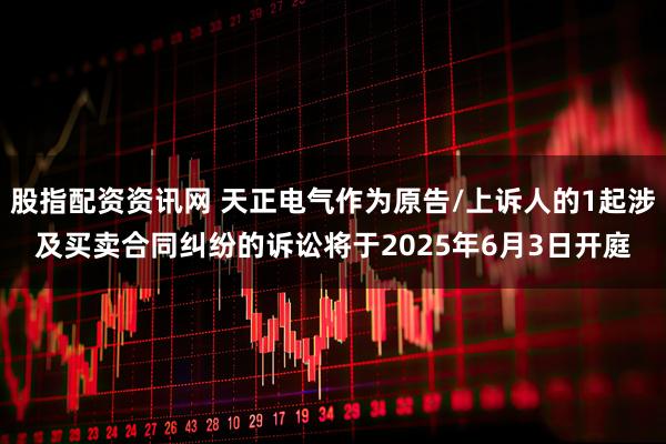 股指配资资讯网 天正电气作为原告/上诉人的1起涉及买卖合同纠纷的诉讼将于2025年6月3日开庭