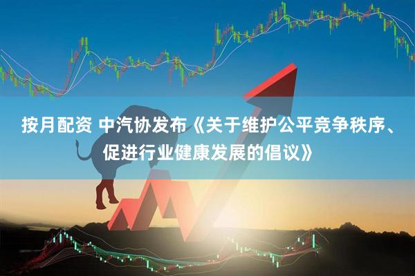 按月配资 中汽协发布《关于维护公平竞争秩序、促进行业健康发展的倡议》