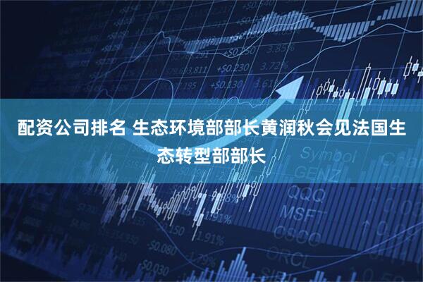 配资公司排名 生态环境部部长黄润秋会见法国生态转型部部长