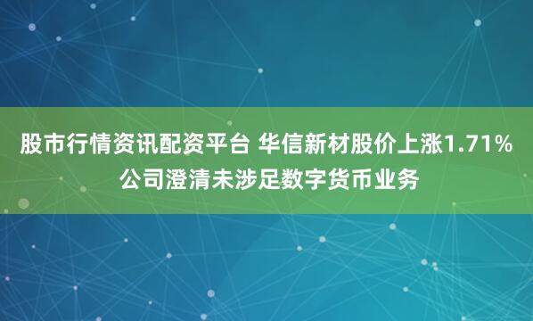 股市行情资讯配资平台 华信新材股价上涨1.71% 公司澄清未涉足数字货币业务