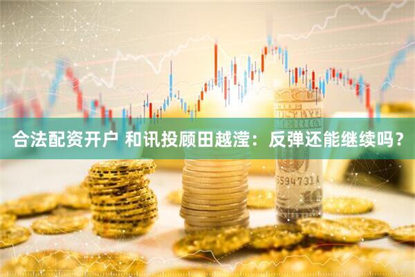 合法配资开户 和讯投顾田越滢：反弹还能继续吗？
