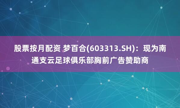 股票按月配资 梦百合(603313.SH)：现为南通支云足球俱乐部胸前广告赞助商