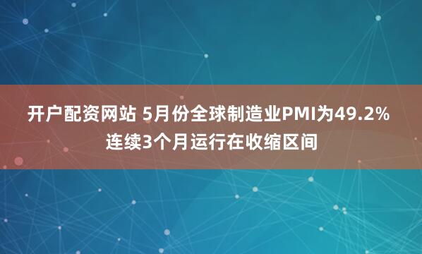 开户配资网站 5月份全球制造业PMI为49.2% 连续3个月运行在收缩区间
