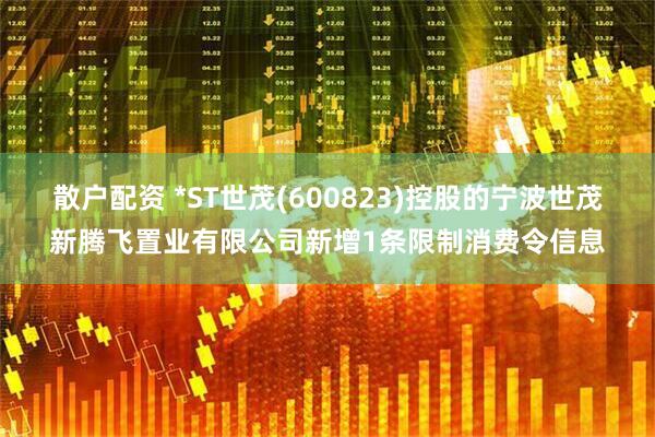 散户配资 *ST世茂(600823)控股的宁波世茂新腾飞置业有限公司新增1条限制消费令信息