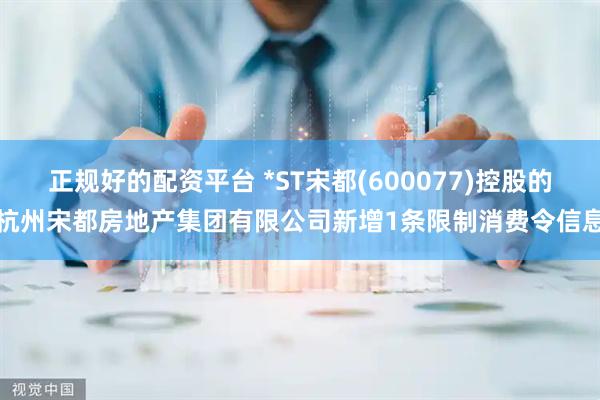 正规好的配资平台 *ST宋都(600077)控股的杭州宋都房地产集团有限公司新增1条限制消费令信息
