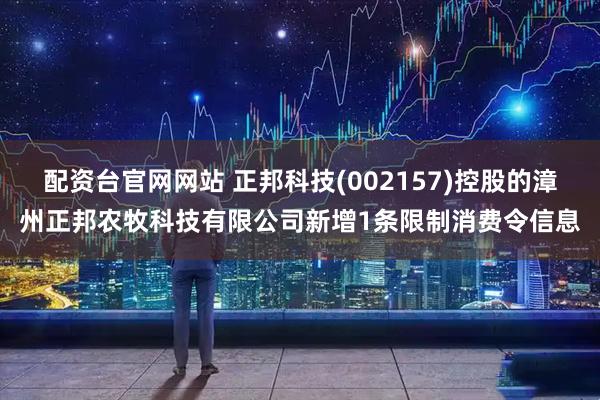 配资台官网网站 正邦科技(002157)控股的漳州正邦农牧科技有限公司新增1条限制消费令信息