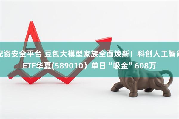 配资安全平台 豆包大模型家族全面焕新！科创人工智能ETF华夏(589010）单日“吸金”608万