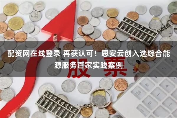 配资网在线登录 再获认可！思安云创入选综合能源服务百家实践案例