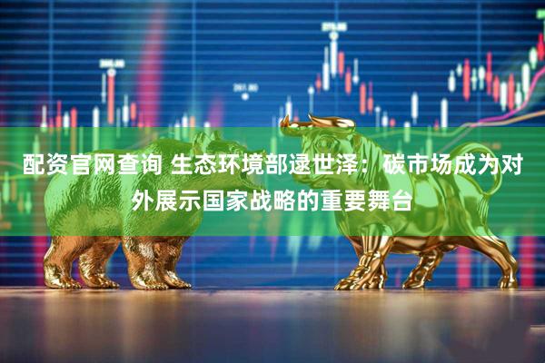 配资官网查询 生态环境部逯世泽：碳市场成为对外展示国家战略的重要舞台