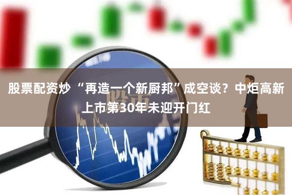 股票配资炒 “再造一个新厨邦”成空谈？中炬高新上市第30年未迎开门红