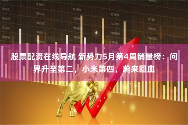股票配资在线导航 新势力5月第4周销量榜：问界升至第二，小米第四，蔚来回血