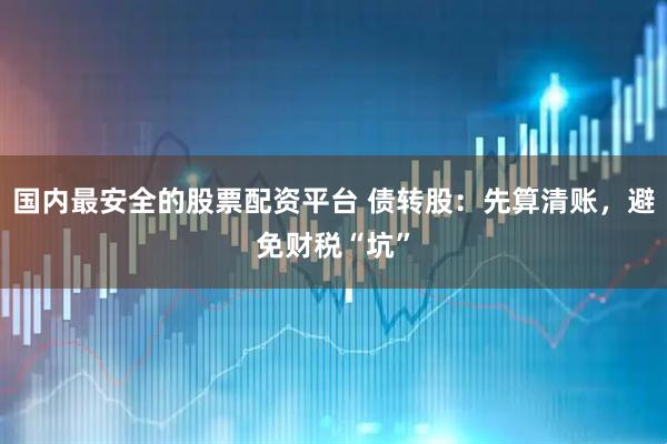 国内最安全的股票配资平台 债转股：先算清账，避免财税“坑”