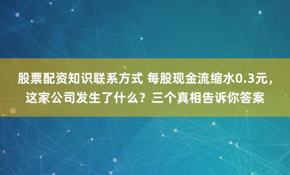 股票配资知识联系方式 每股现金流缩水0.3元，这家公司发生了什么？三个真相告诉你答案