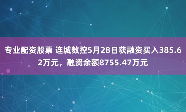 专业配资股票 连城数控5月28日获融资买入385.62万元，融资余额8755.47万元