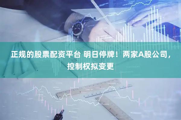 正规的股票配资平台 明日停牌！两家A股公司，控制权拟变更