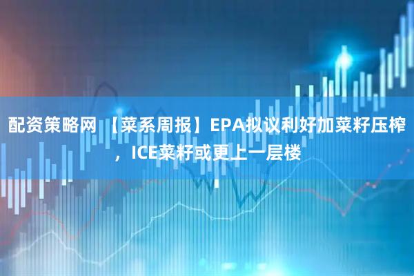 配资策略网 【菜系周报】EPA拟议利好加菜籽压榨，ICE菜籽或更上一层楼