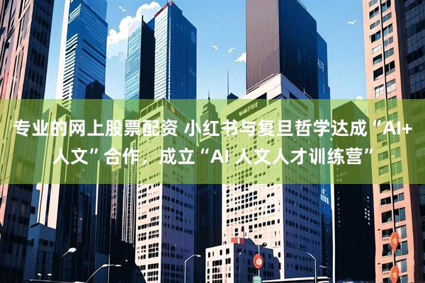 专业的网上股票配资 小红书与复旦哲学达成“AI+人文”合作，成立“AI 人文人才训练营”