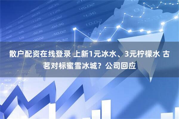散户配资在线登录 上新1元冰水、3元柠檬水 古茗对标蜜雪冰城？公司回应