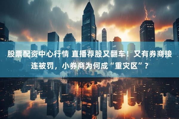 股票配资中心行情 直播荐股又翻车！又有券商接连被罚，小券商为何成“重灾区”？