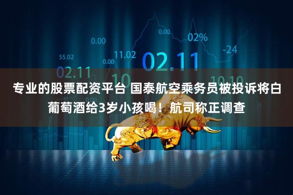 专业的股票配资平台 国泰航空乘务员被投诉将白葡萄酒给3岁小孩喝！航司称正调查