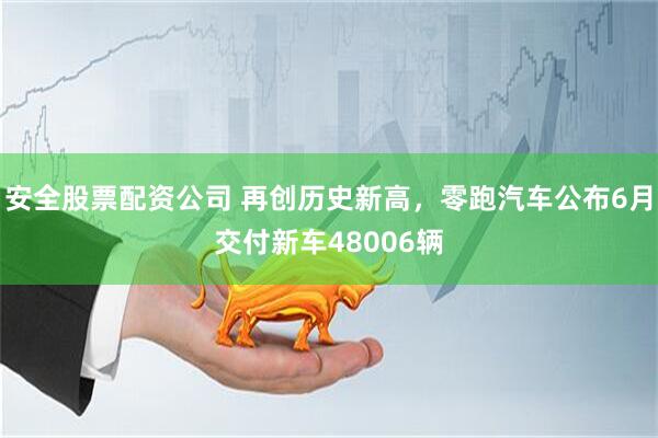 安全股票配资公司 再创历史新高，零跑汽车公布6月交付新车48006辆